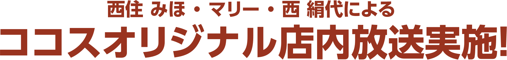 店西住 みほ・マリー・西 絹代による ココスオリジナル店内放送実施！