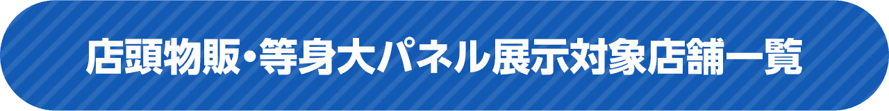 店頭物販・等身大パネル展示対象店舗一覧！
