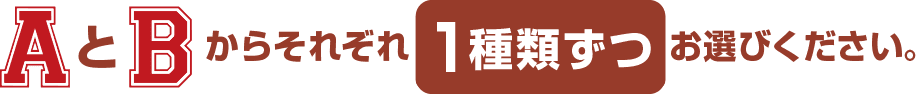 AとBからそれぞれ１種類ずつお選びください