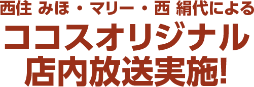 店西住 みほ・マリー・西 絹代による ココスオリジナル店内放送実施！