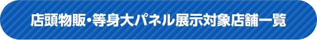 店頭物販・等身大パネル展示対象店舗一覧！